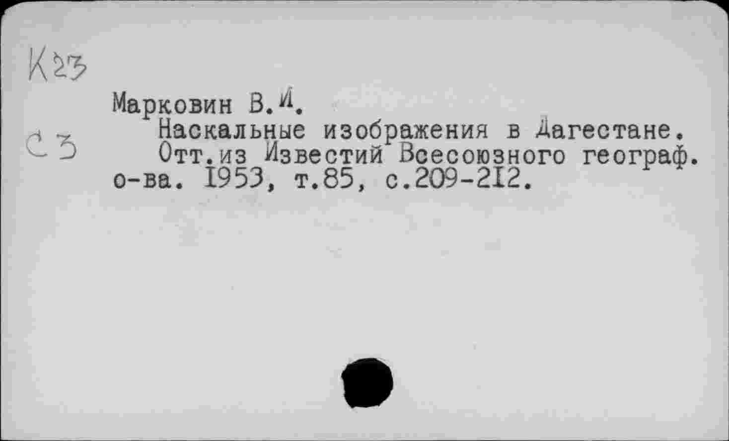 ﻿Маркович ß.H.
Наскальные изображения в Дагестане.
Отт.из Известий Всесоюзного географ о-ва. 1953, т.85, с.209-212.